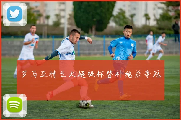 罗马亚特兰大超级杯替补绝杀争冠