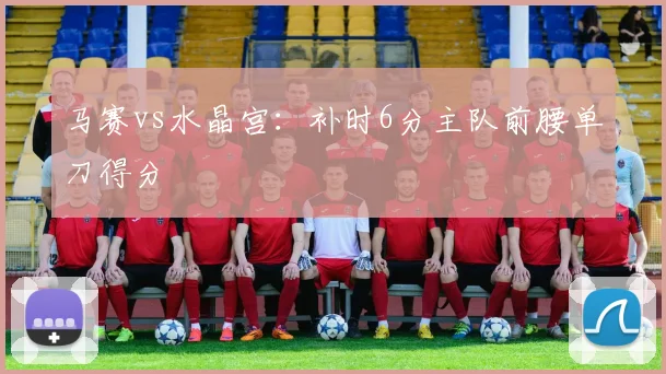 马赛vs水晶宫:补时6分主队前腰单刀得分
