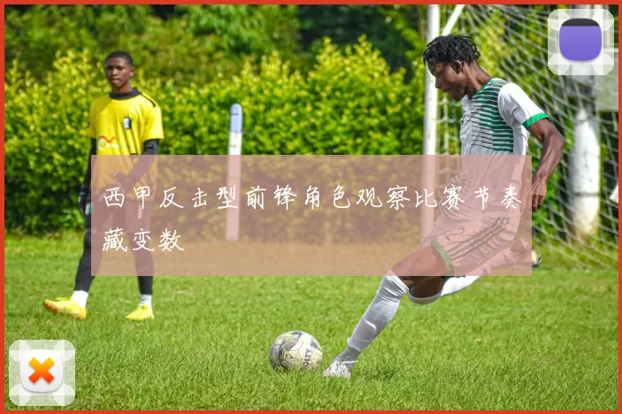 西甲反击型前锋角色观察比赛节奏藏变数