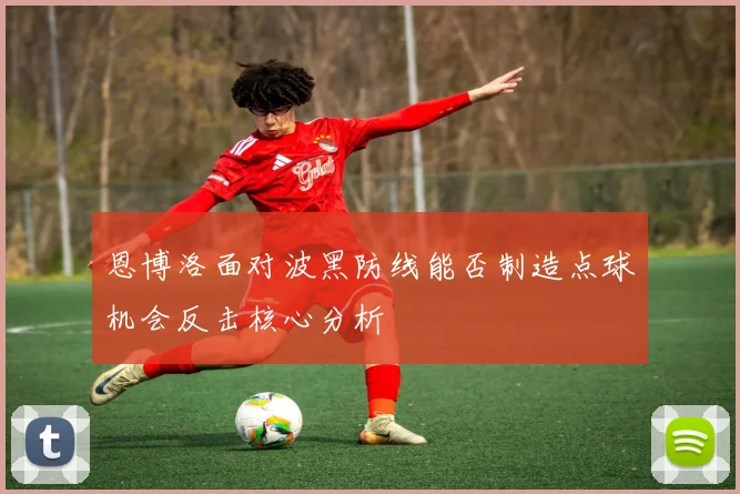 恩博洛面对波黑防线能否制造点球机会反击核心分析