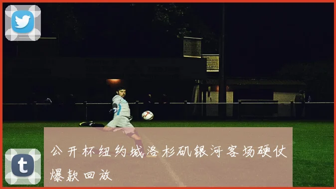 公开杯纽约城洛杉矶银河客场硬仗爆款回放