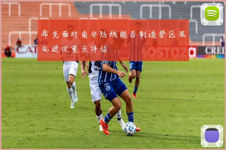 希克面对南非防线能否制造禁区混乱进攻重点评估