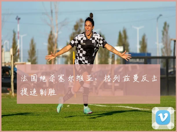 法国绝杀塞尔维亚，格列兹曼反击提速制胜