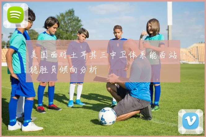 美国面对土耳其三中卫体系能否站稳胜负倾向分析