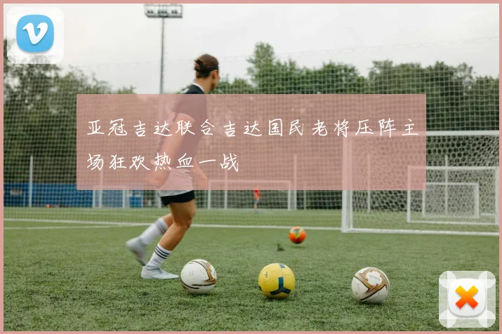 亚冠吉达联合吉达国民老将压阵主场狂欢热血一战